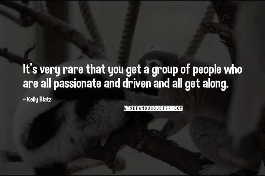Kelly Blatz Quotes: It's very rare that you get a group of people who are all passionate and driven and all get along.