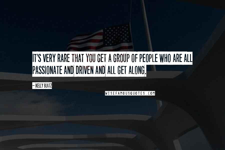 Kelly Blatz Quotes: It's very rare that you get a group of people who are all passionate and driven and all get along.