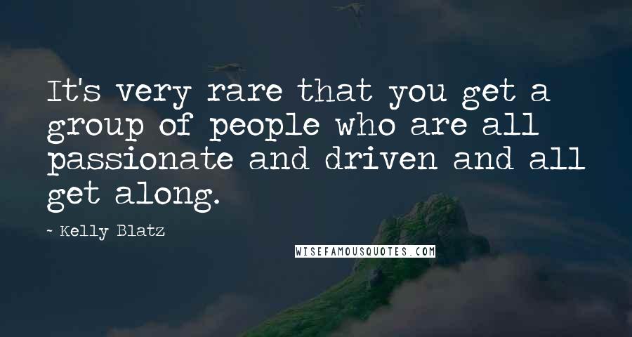 Kelly Blatz Quotes: It's very rare that you get a group of people who are all passionate and driven and all get along.