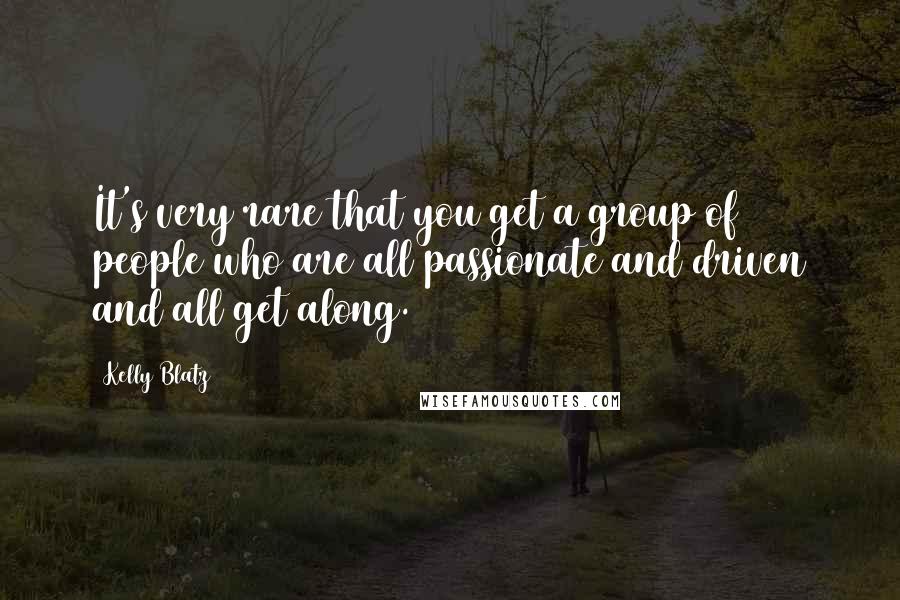 Kelly Blatz Quotes: It's very rare that you get a group of people who are all passionate and driven and all get along.