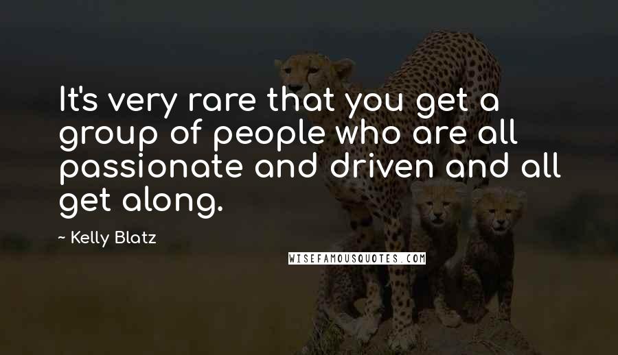 Kelly Blatz Quotes: It's very rare that you get a group of people who are all passionate and driven and all get along.
