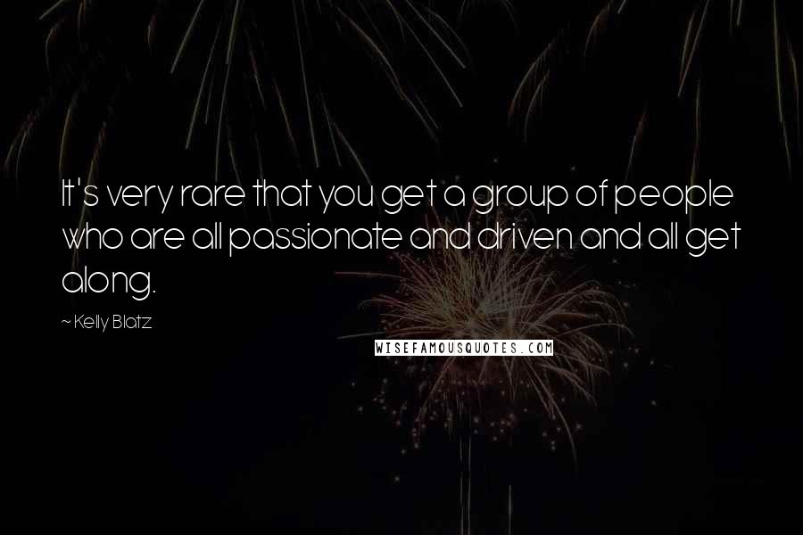 Kelly Blatz Quotes: It's very rare that you get a group of people who are all passionate and driven and all get along.