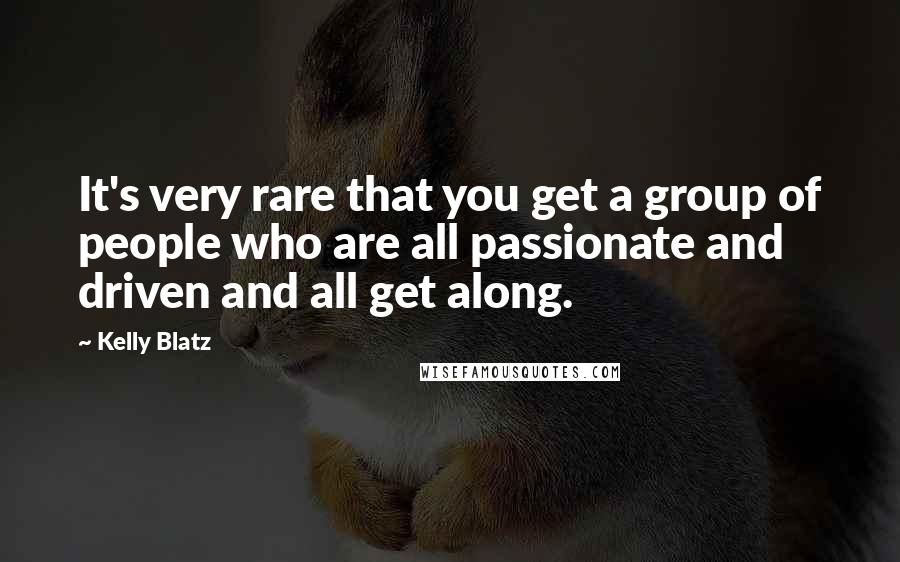 Kelly Blatz Quotes: It's very rare that you get a group of people who are all passionate and driven and all get along.