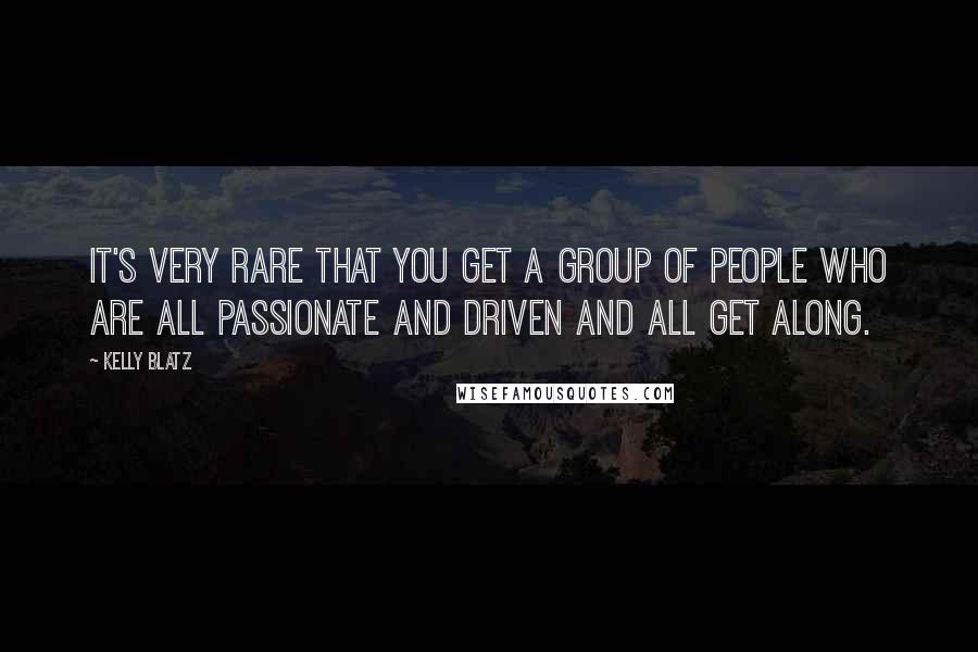 Kelly Blatz Quotes: It's very rare that you get a group of people who are all passionate and driven and all get along.
