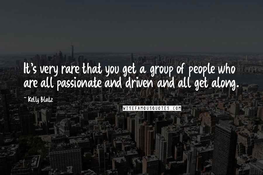 Kelly Blatz Quotes: It's very rare that you get a group of people who are all passionate and driven and all get along.