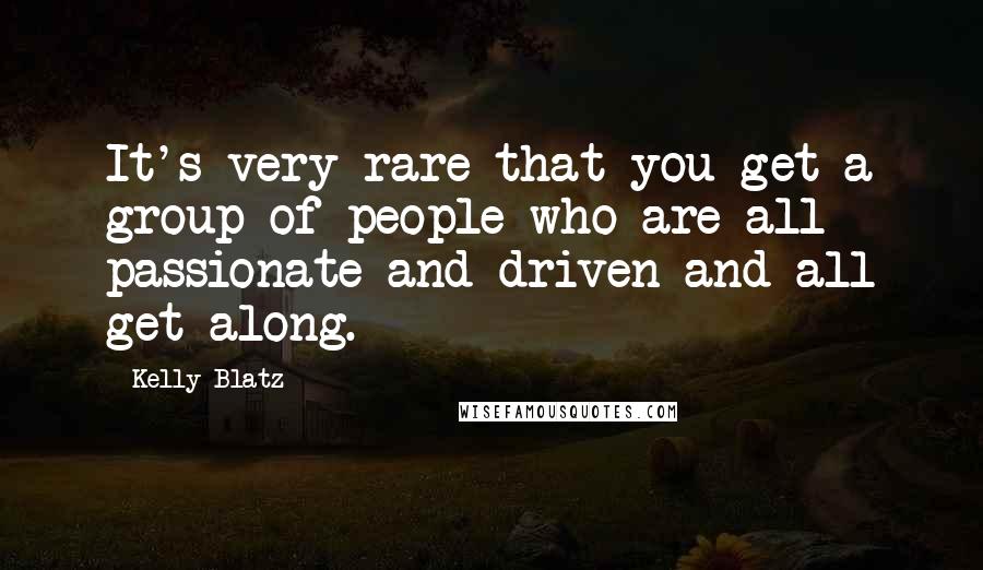 Kelly Blatz Quotes: It's very rare that you get a group of people who are all passionate and driven and all get along.