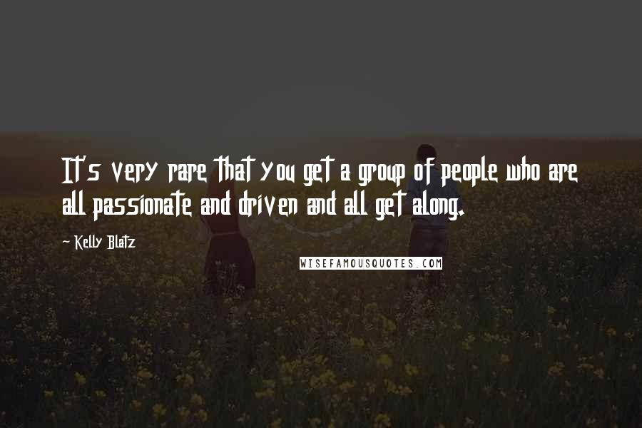 Kelly Blatz Quotes: It's very rare that you get a group of people who are all passionate and driven and all get along.