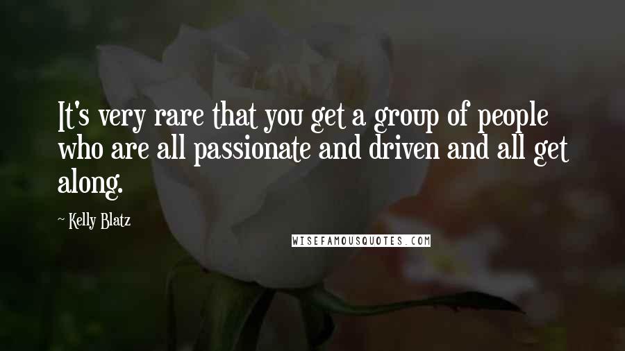 Kelly Blatz Quotes: It's very rare that you get a group of people who are all passionate and driven and all get along.