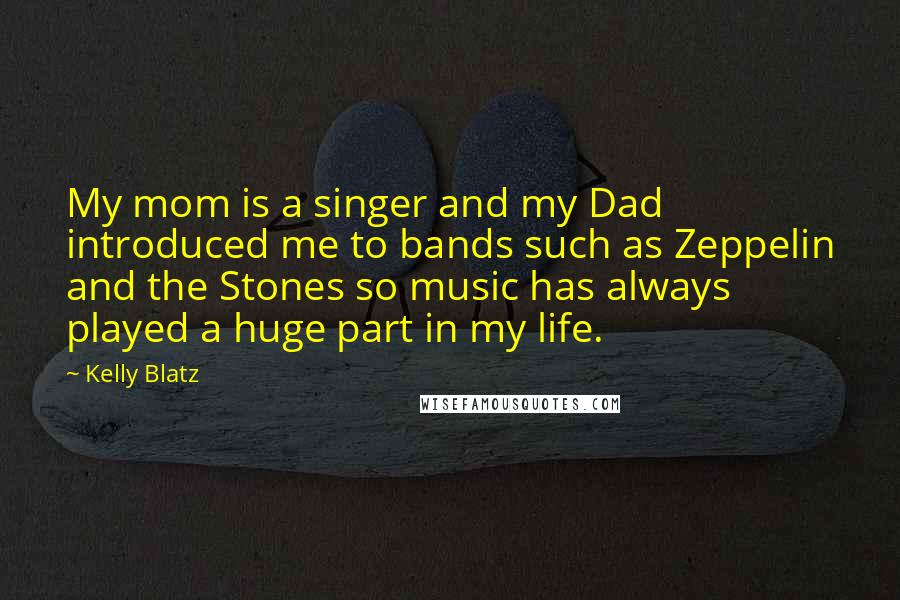 Kelly Blatz Quotes: My mom is a singer and my Dad introduced me to bands such as Zeppelin and the Stones so music has always played a huge part in my life.