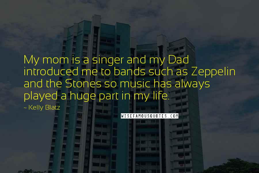 Kelly Blatz Quotes: My mom is a singer and my Dad introduced me to bands such as Zeppelin and the Stones so music has always played a huge part in my life.