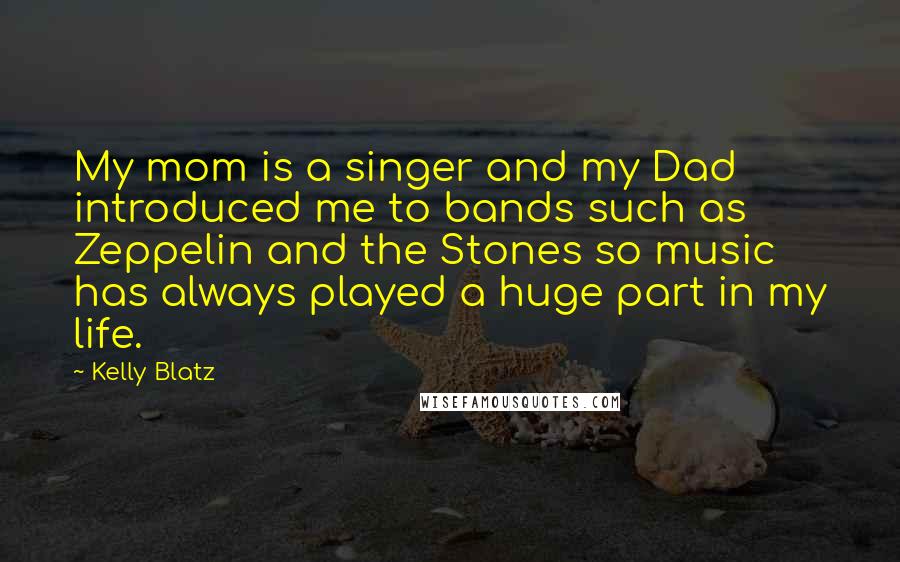 Kelly Blatz Quotes: My mom is a singer and my Dad introduced me to bands such as Zeppelin and the Stones so music has always played a huge part in my life.