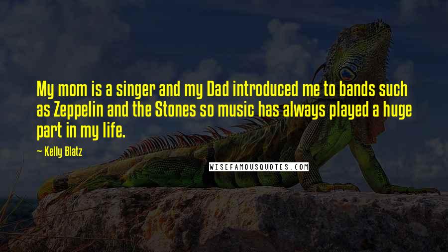 Kelly Blatz Quotes: My mom is a singer and my Dad introduced me to bands such as Zeppelin and the Stones so music has always played a huge part in my life.