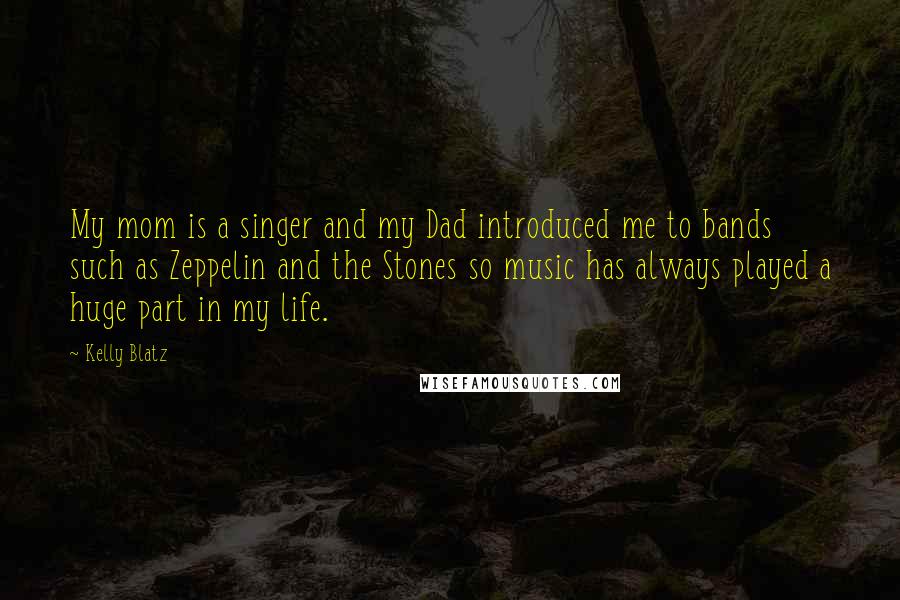 Kelly Blatz Quotes: My mom is a singer and my Dad introduced me to bands such as Zeppelin and the Stones so music has always played a huge part in my life.