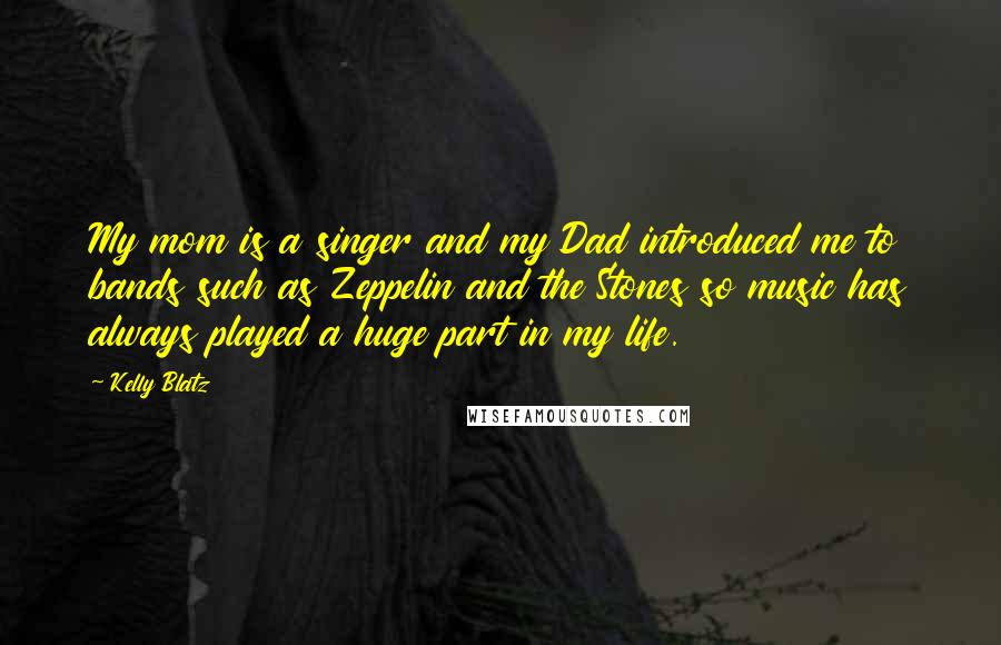 Kelly Blatz Quotes: My mom is a singer and my Dad introduced me to bands such as Zeppelin and the Stones so music has always played a huge part in my life.