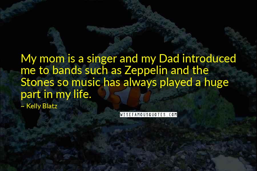 Kelly Blatz Quotes: My mom is a singer and my Dad introduced me to bands such as Zeppelin and the Stones so music has always played a huge part in my life.