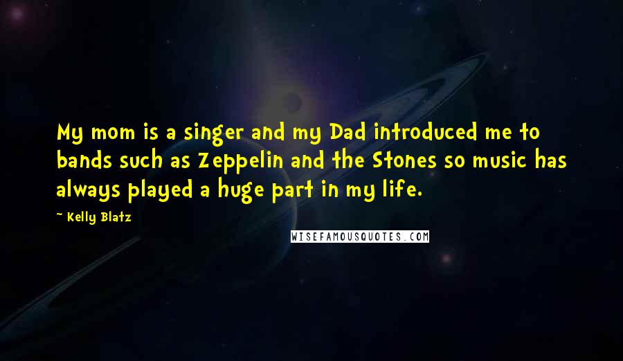 Kelly Blatz Quotes: My mom is a singer and my Dad introduced me to bands such as Zeppelin and the Stones so music has always played a huge part in my life.