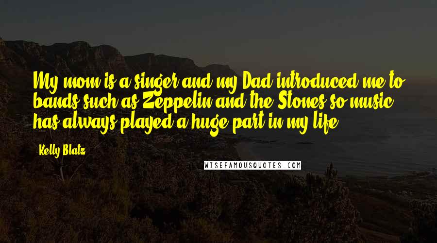 Kelly Blatz Quotes: My mom is a singer and my Dad introduced me to bands such as Zeppelin and the Stones so music has always played a huge part in my life.