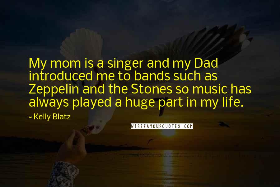 Kelly Blatz Quotes: My mom is a singer and my Dad introduced me to bands such as Zeppelin and the Stones so music has always played a huge part in my life.