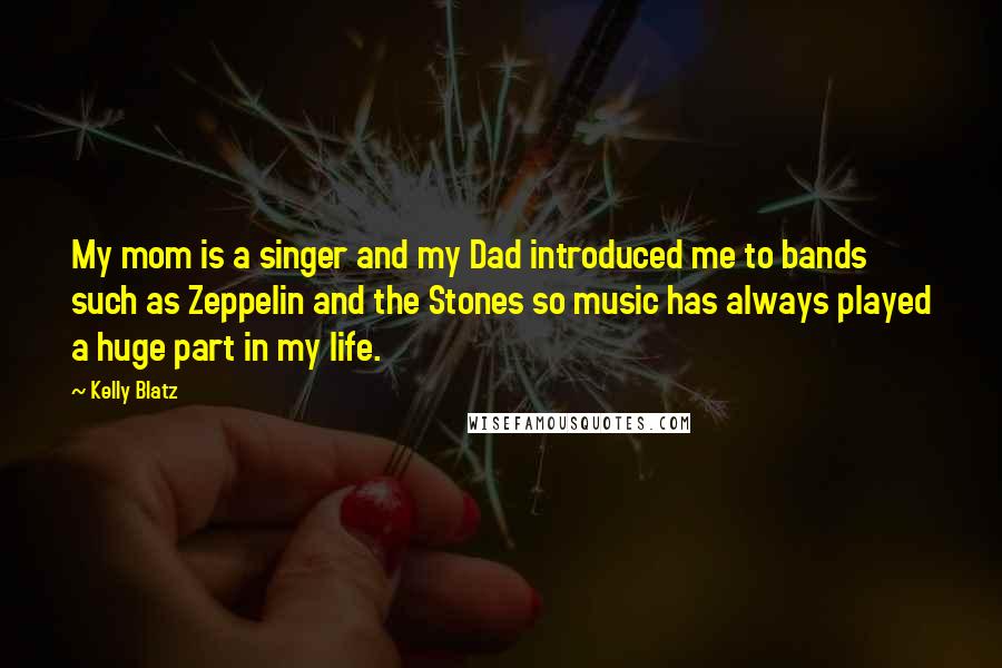 Kelly Blatz Quotes: My mom is a singer and my Dad introduced me to bands such as Zeppelin and the Stones so music has always played a huge part in my life.