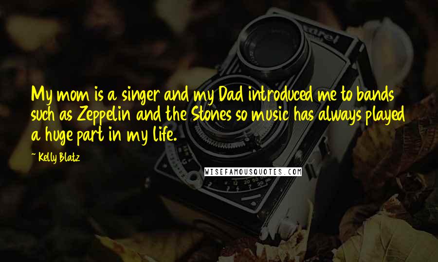 Kelly Blatz Quotes: My mom is a singer and my Dad introduced me to bands such as Zeppelin and the Stones so music has always played a huge part in my life.