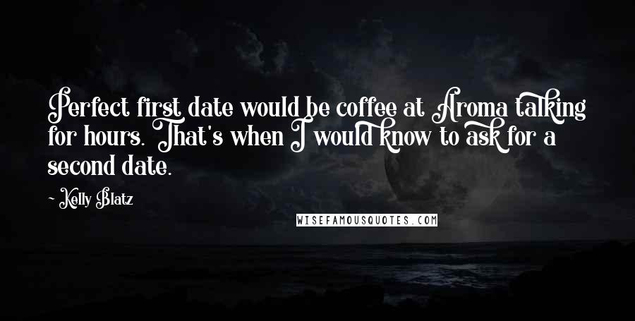 Kelly Blatz Quotes: Perfect first date would be coffee at Aroma talking for hours. That's when I would know to ask for a second date.