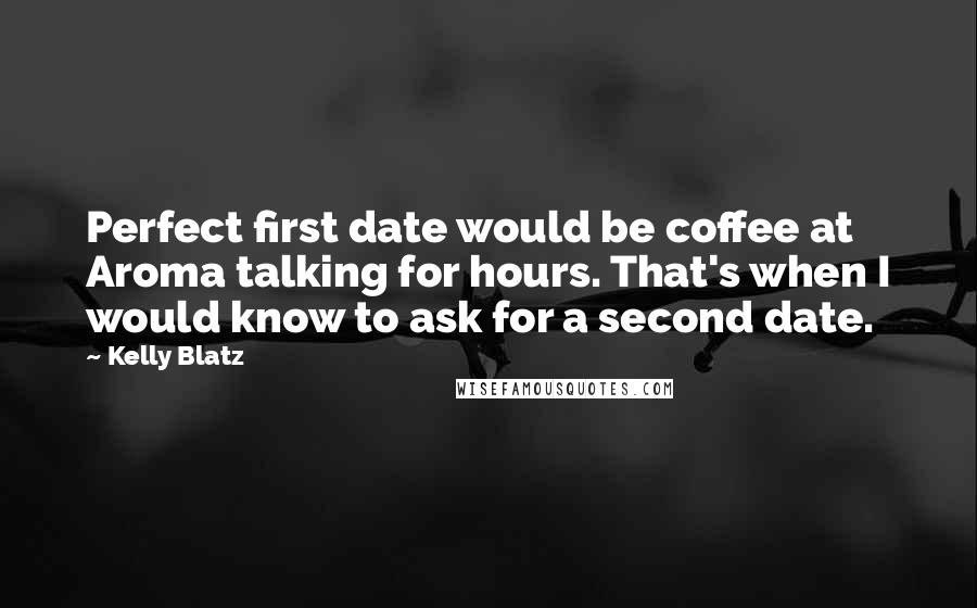 Kelly Blatz Quotes: Perfect first date would be coffee at Aroma talking for hours. That's when I would know to ask for a second date.