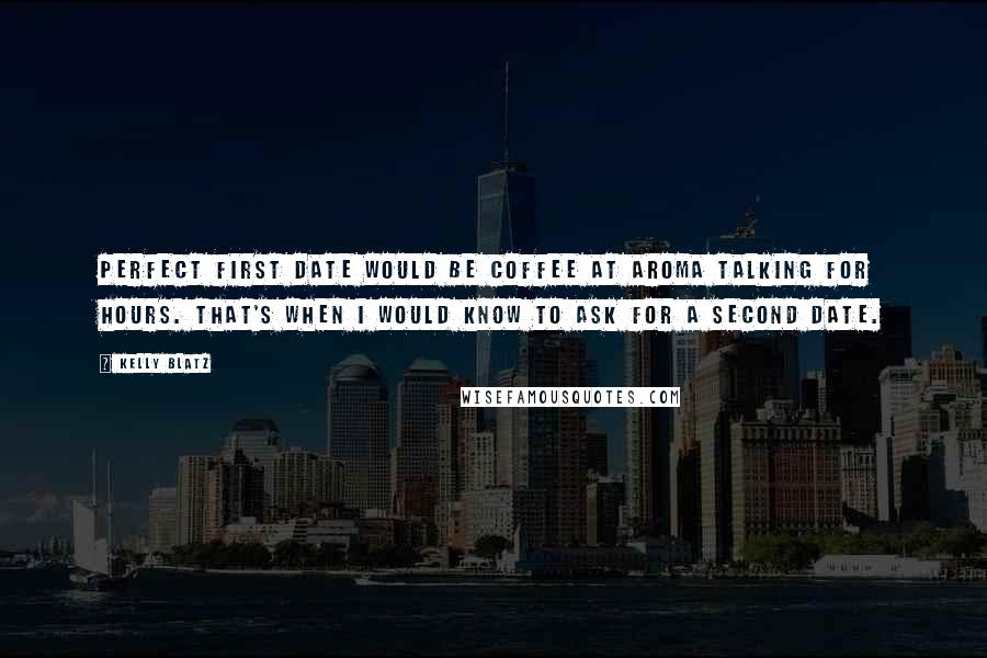 Kelly Blatz Quotes: Perfect first date would be coffee at Aroma talking for hours. That's when I would know to ask for a second date.
