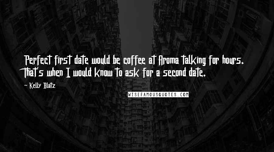 Kelly Blatz Quotes: Perfect first date would be coffee at Aroma talking for hours. That's when I would know to ask for a second date.