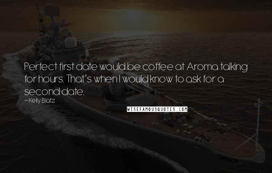 Kelly Blatz Quotes: Perfect first date would be coffee at Aroma talking for hours. That's when I would know to ask for a second date.