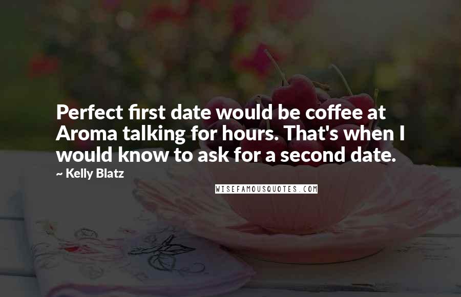 Kelly Blatz Quotes: Perfect first date would be coffee at Aroma talking for hours. That's when I would know to ask for a second date.