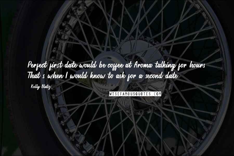 Kelly Blatz Quotes: Perfect first date would be coffee at Aroma talking for hours. That's when I would know to ask for a second date.