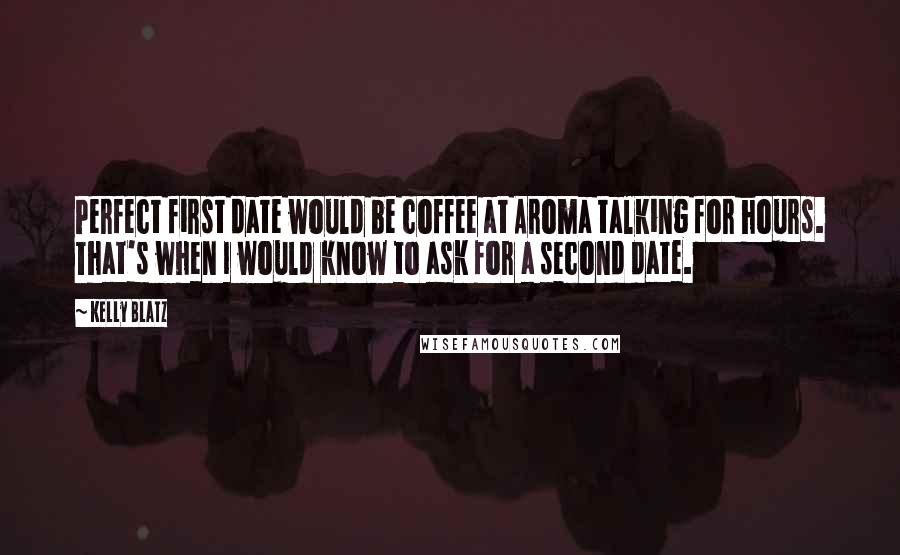 Kelly Blatz Quotes: Perfect first date would be coffee at Aroma talking for hours. That's when I would know to ask for a second date.