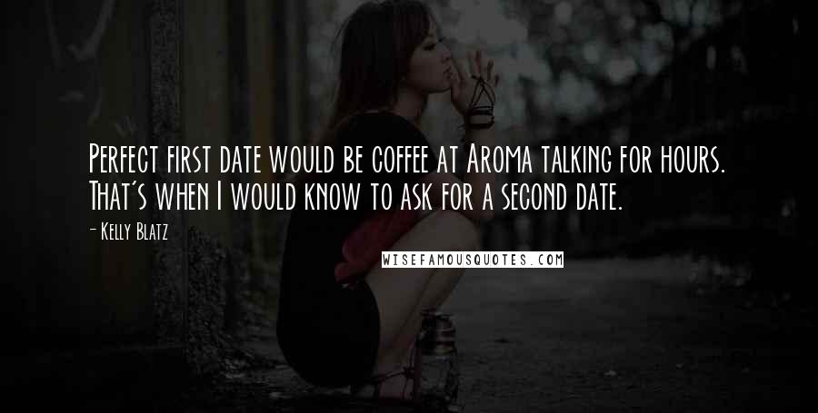 Kelly Blatz Quotes: Perfect first date would be coffee at Aroma talking for hours. That's when I would know to ask for a second date.