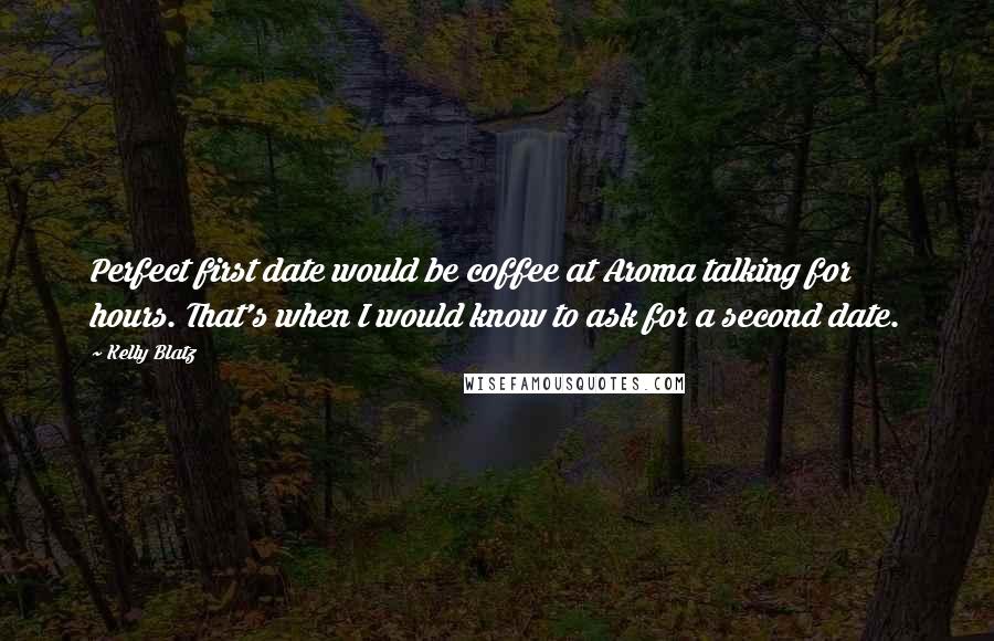 Kelly Blatz Quotes: Perfect first date would be coffee at Aroma talking for hours. That's when I would know to ask for a second date.