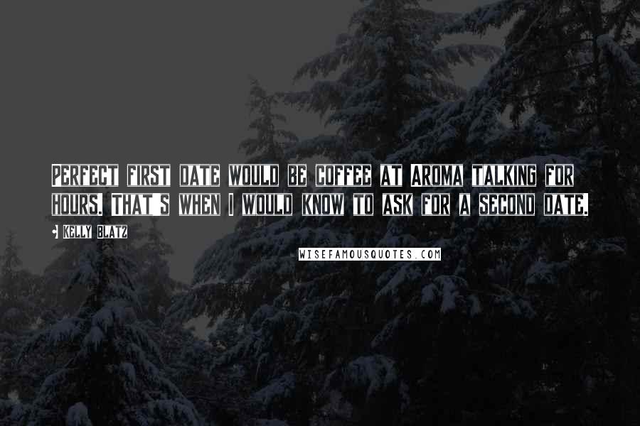 Kelly Blatz Quotes: Perfect first date would be coffee at Aroma talking for hours. That's when I would know to ask for a second date.