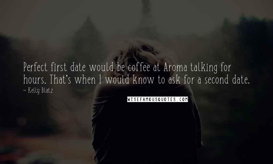 Kelly Blatz Quotes: Perfect first date would be coffee at Aroma talking for hours. That's when I would know to ask for a second date.