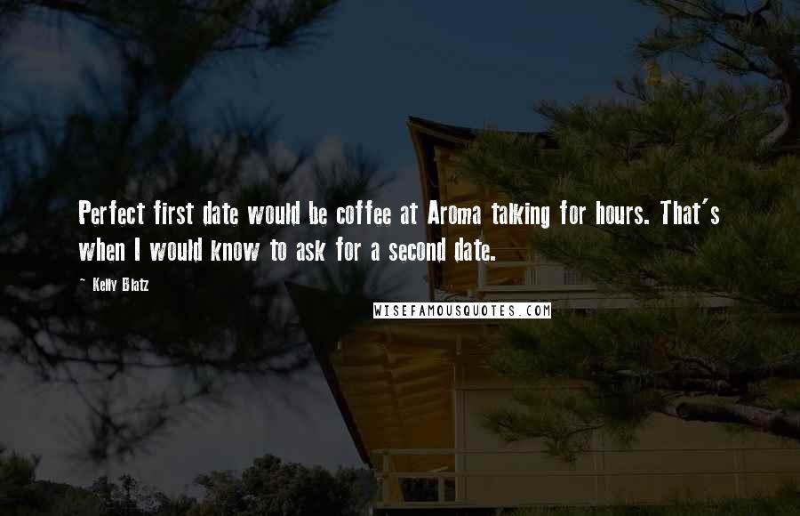 Kelly Blatz Quotes: Perfect first date would be coffee at Aroma talking for hours. That's when I would know to ask for a second date.