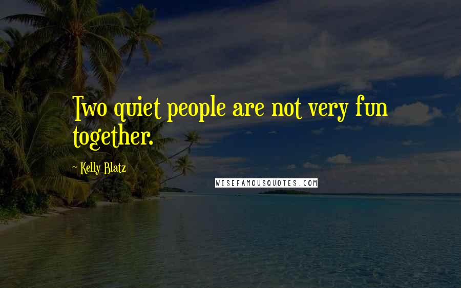 Kelly Blatz Quotes: Two quiet people are not very fun together.