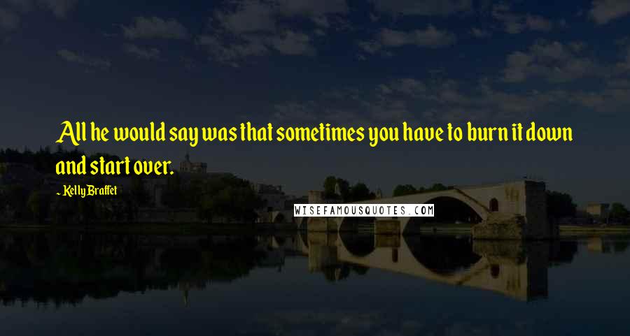 Kelly Braffet Quotes: All he would say was that sometimes you have to burn it down and start over.