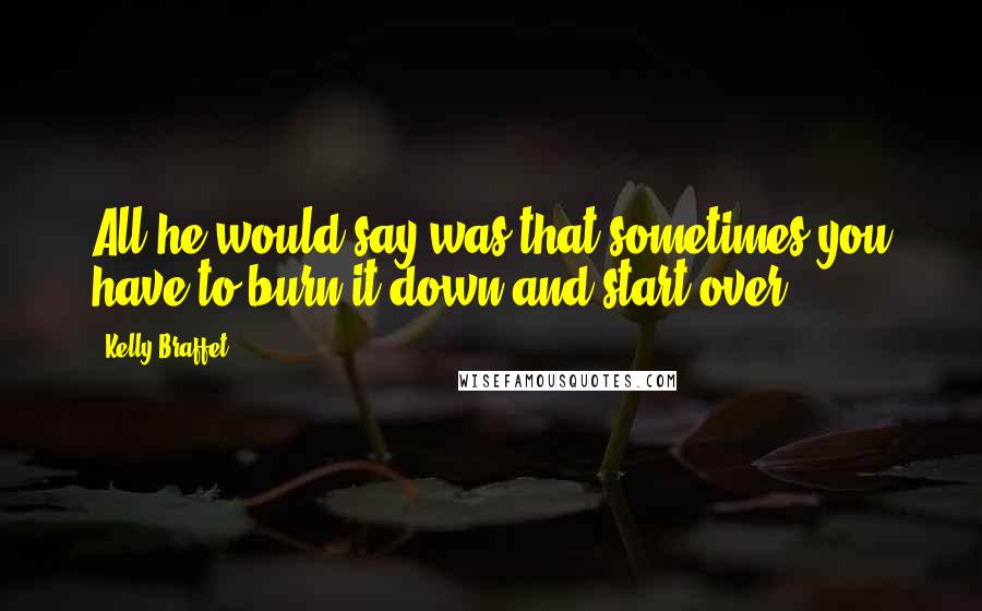 Kelly Braffet Quotes: All he would say was that sometimes you have to burn it down and start over.