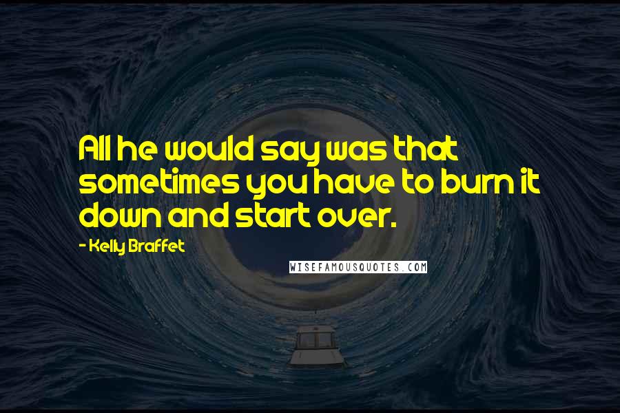 Kelly Braffet Quotes: All he would say was that sometimes you have to burn it down and start over.