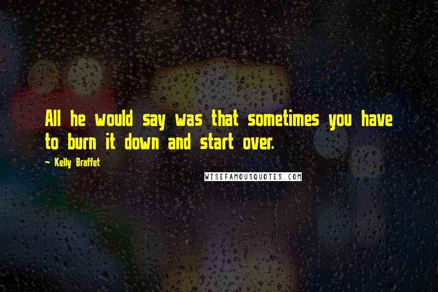 Kelly Braffet Quotes: All he would say was that sometimes you have to burn it down and start over.