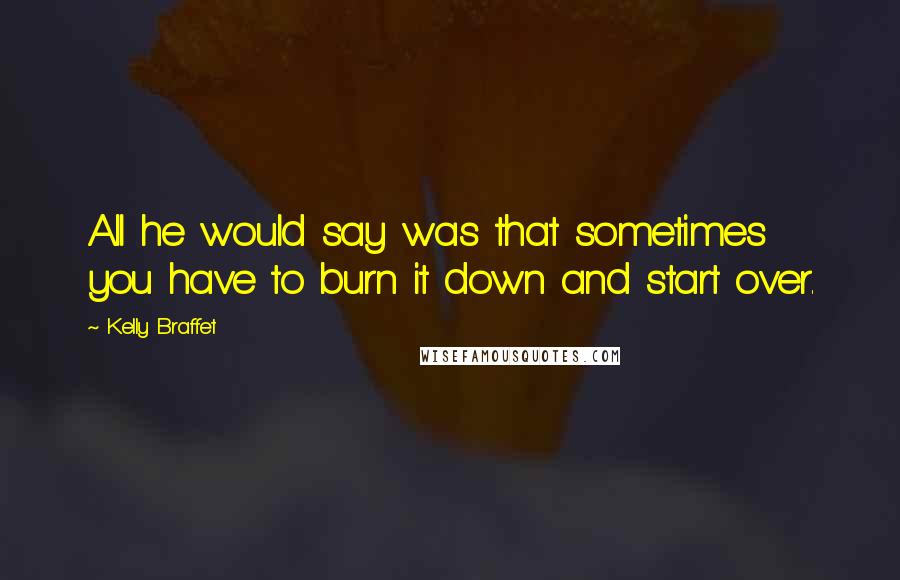 Kelly Braffet Quotes: All he would say was that sometimes you have to burn it down and start over.