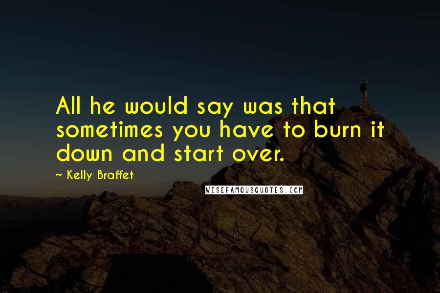 Kelly Braffet Quotes: All he would say was that sometimes you have to burn it down and start over.
