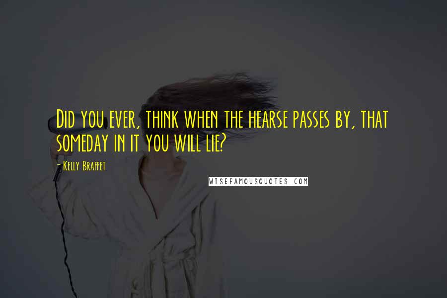 Kelly Braffet Quotes: Did you ever, think when the hearse passes by, that someday in it you will lie?