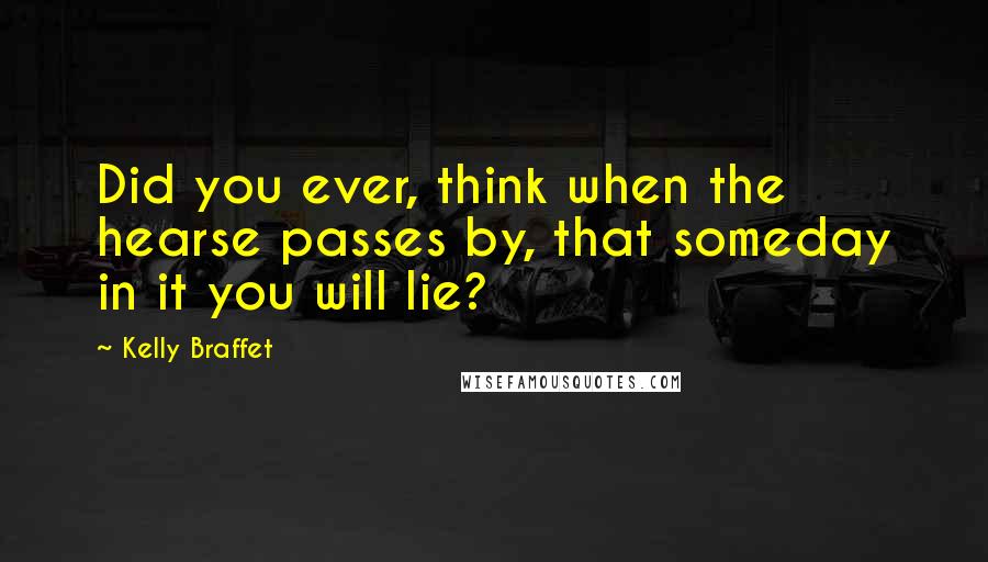 Kelly Braffet Quotes: Did you ever, think when the hearse passes by, that someday in it you will lie?