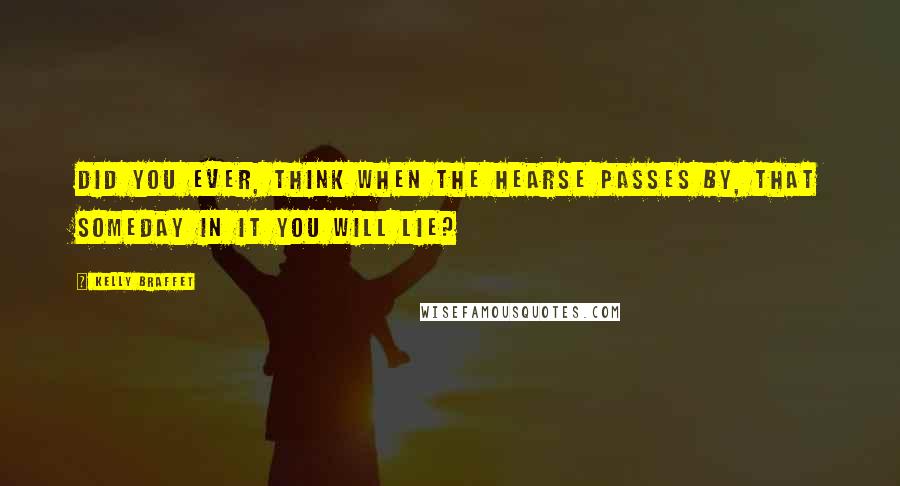 Kelly Braffet Quotes: Did you ever, think when the hearse passes by, that someday in it you will lie?