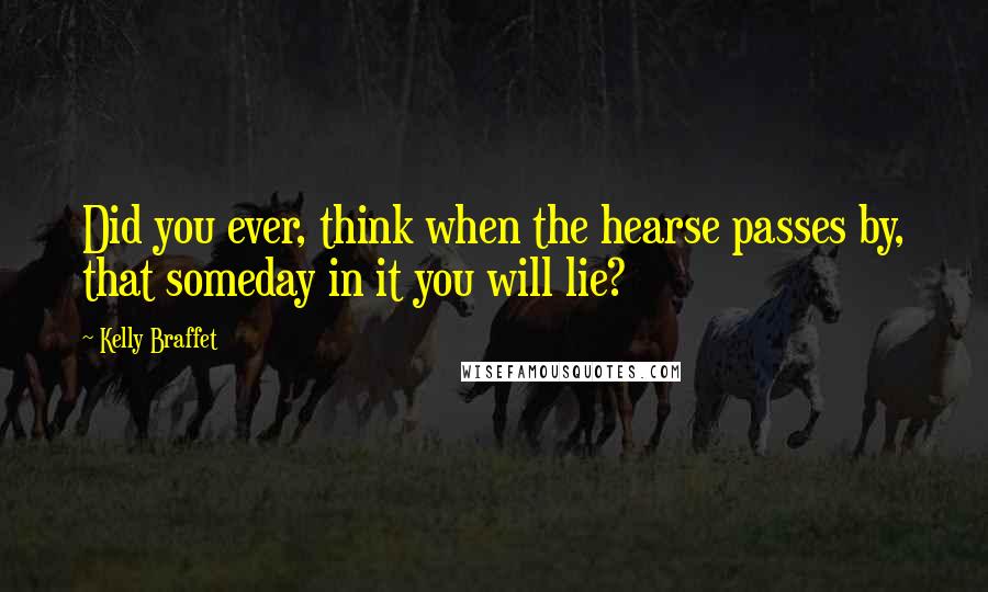 Kelly Braffet Quotes: Did you ever, think when the hearse passes by, that someday in it you will lie?