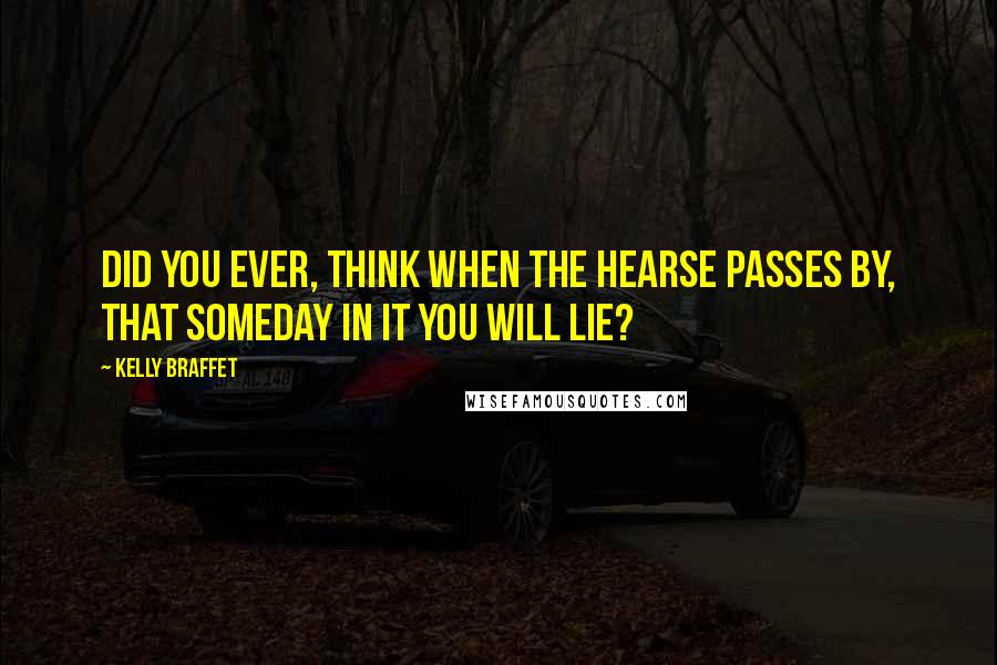 Kelly Braffet Quotes: Did you ever, think when the hearse passes by, that someday in it you will lie?