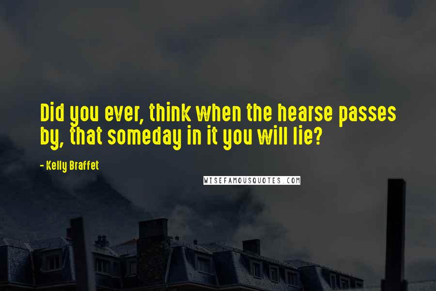 Kelly Braffet Quotes: Did you ever, think when the hearse passes by, that someday in it you will lie?